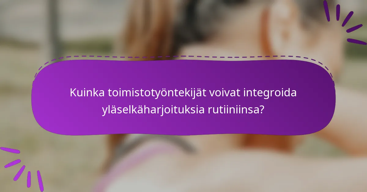 Kuinka toimistotyöntekijät voivat integroida yläselkäharjoituksia rutiiniinsa?