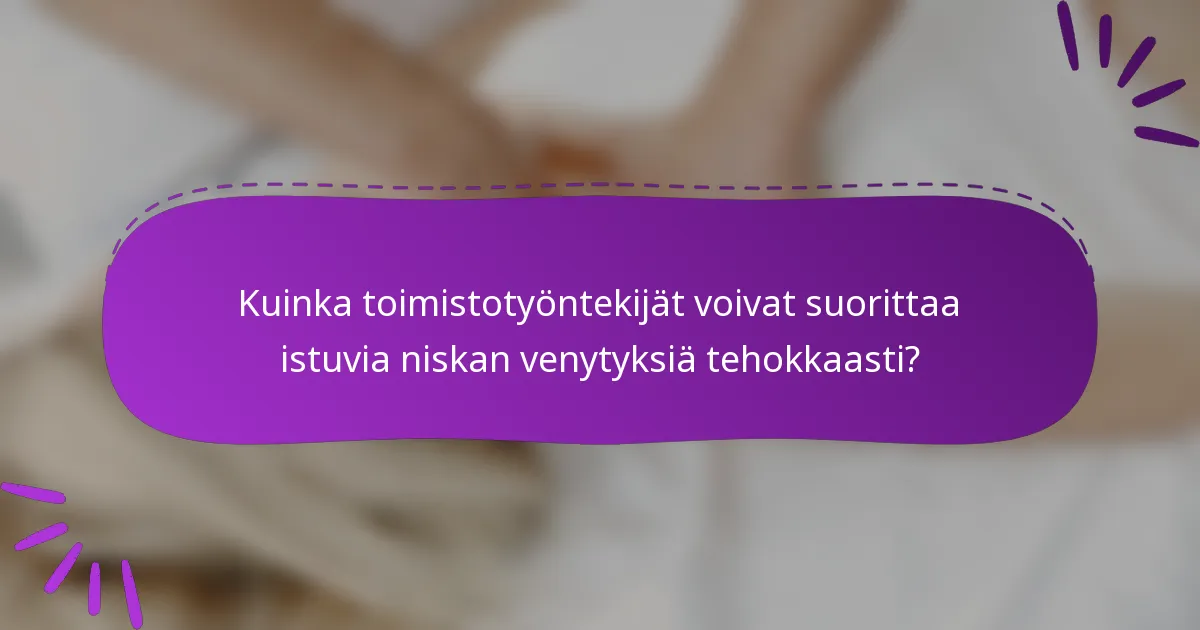 Kuinka toimistotyöntekijät voivat suorittaa istuvia niskan venytyksiä tehokkaasti?