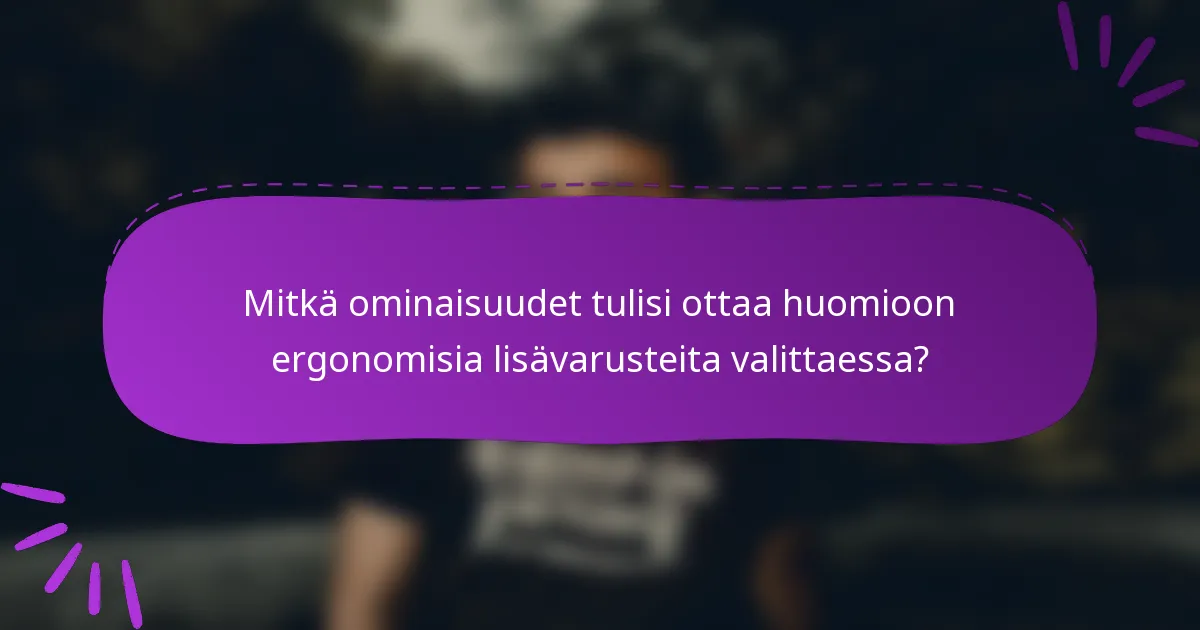 Mitkä ominaisuudet tulisi ottaa huomioon ergonomisia lisävarusteita valittaessa?